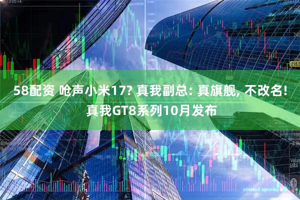 58配资 呛声小米17? 真我副总: 真旗舰, 不改名! 真我GT8系列10月发布