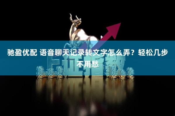 驰盈优配 语音聊天记录转文字怎么弄？轻松几步不用愁