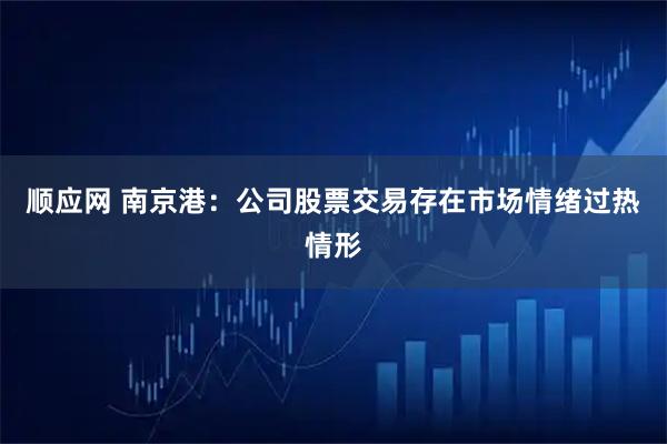 顺应网 南京港：公司股票交易存在市场情绪过热情形