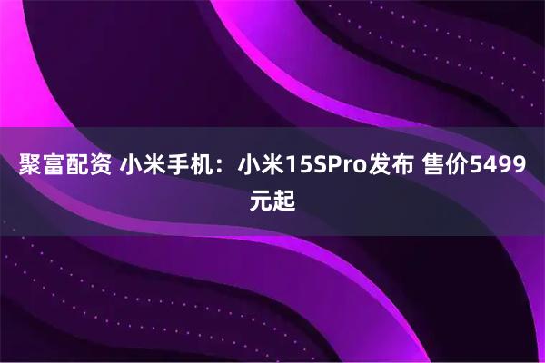 聚富配资 小米手机：小米15SPro发布 售价5499元起