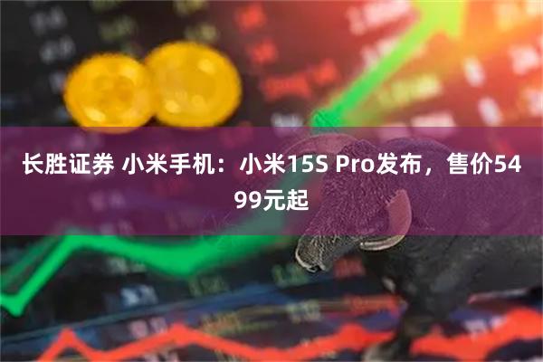 长胜证券 小米手机：小米15S Pro发布，售价5499元起