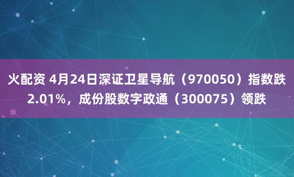 火配资 4月24日深证卫星导航（970050）指数跌2.01%，成份股数字政通（300075）领跌