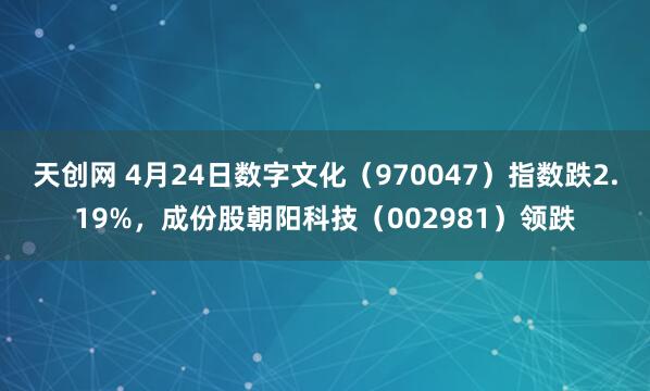天创网 4月24日数字文化（970047）指数跌2.19%，成份股朝阳科技（002981）领跌