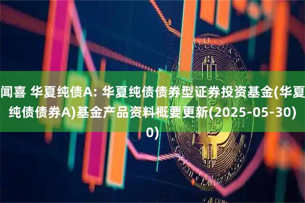 闻喜 华夏纯债A: 华夏纯债债券型证券投资基金(华夏纯债债券A)基金产品资料概要更新(2025-05-30)