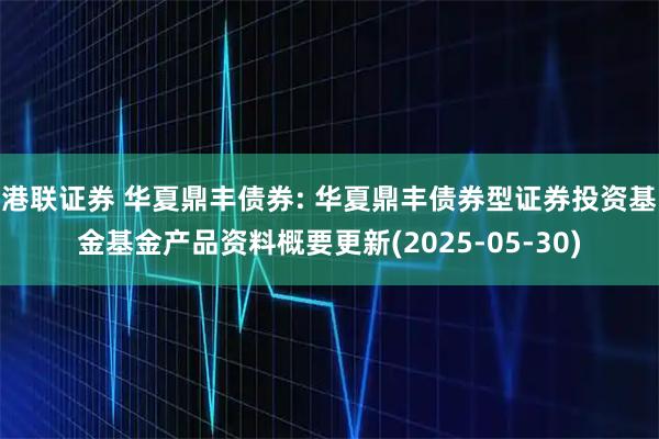 港联证券 华夏鼎丰债券: 华夏鼎丰债券型证券投资基金基金产品资料概要更新(2025-05-30)
