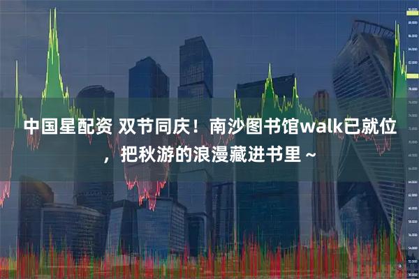 中国星配资 双节同庆！南沙图书馆walk已就位，把秋游的浪漫藏进书里～