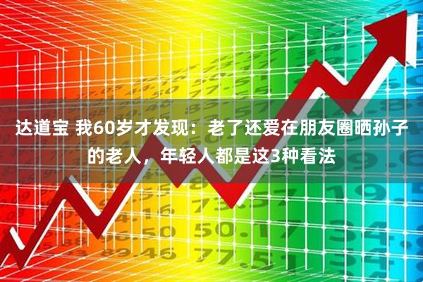 达道宝 我60岁才发现：老了还爱在朋友圈晒孙子的老人，年轻人都是这3种看法