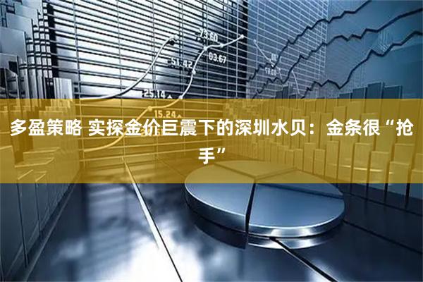 多盈策略 实探金价巨震下的深圳水贝：金条很“抢手”