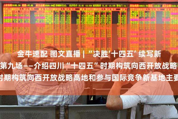 金牛速配 图文直播 | “决胜‘十四五’ 续写新篇章”系列主题新闻发布会第九场——介绍四川“十四五”时期构筑向西开放战略高地和参与国际竞争新基地主要成就